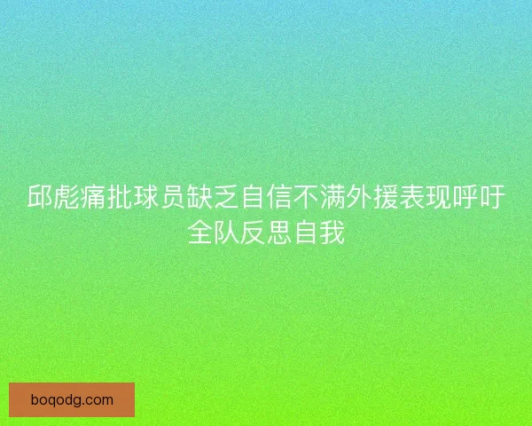 邱彪痛批球员缺乏自信不满外援表现呼吁全队反思自我