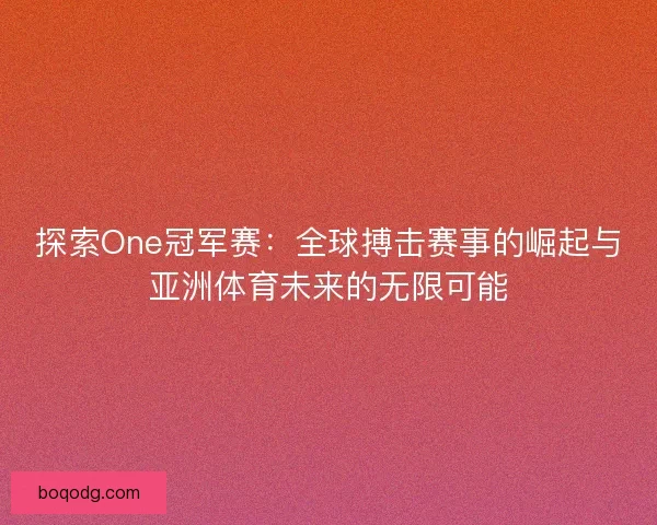 探索One冠军赛：全球搏击赛事的崛起与亚洲体育未来的无限可能