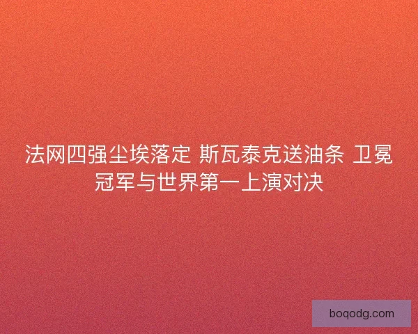 法网四强尘埃落定 斯瓦泰克送油条 卫冕冠军与世界第一上演对决