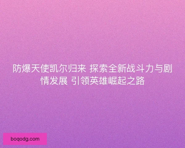防爆天使凯尔归来 探索全新战斗力与剧情发展 引领英雄崛起之路