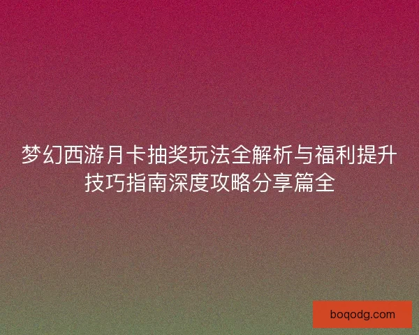 梦幻西游月卡抽奖玩法全解析与福利提升技巧指南深度攻略分享篇全