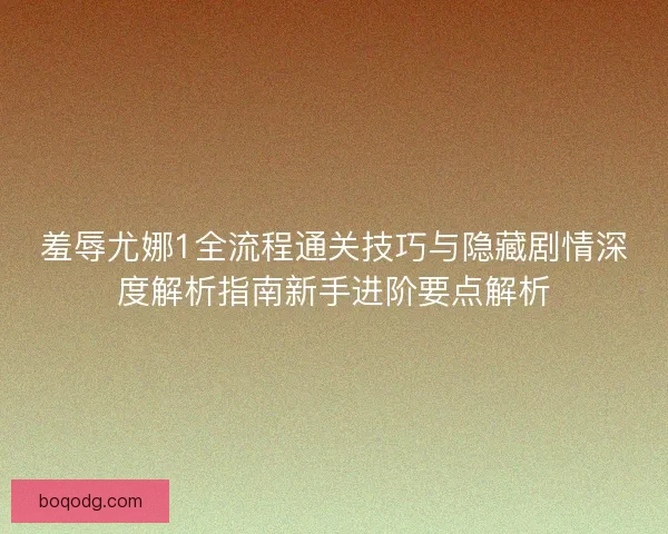 羞辱尤娜1全流程通关技巧与隐藏剧情深度解析指南新手进阶要点解析