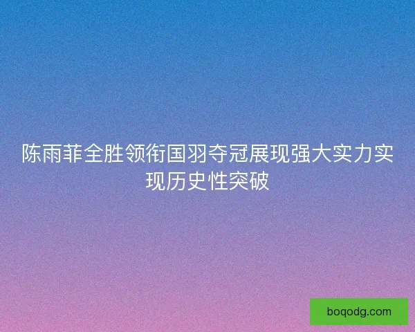 陈雨菲全胜领衔国羽夺冠展现强大实力实现历史性突破