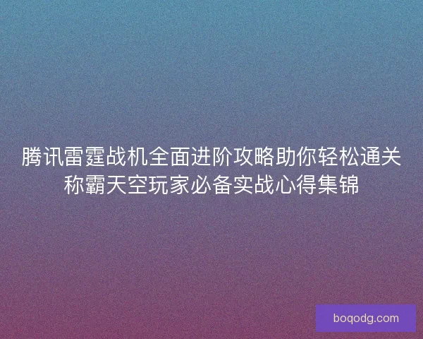 腾讯雷霆战机全面进阶攻略助你轻松通关称霸天空玩家必备实战心得集锦